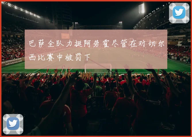 巴萨全队力挺阿劳霍尽管在对切尔西比赛中被罚下
