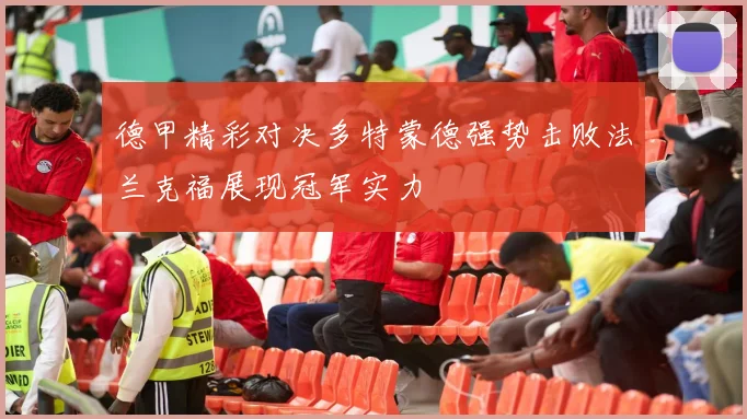 德甲精彩对决多特蒙德强势击败法兰克福展现冠军实力