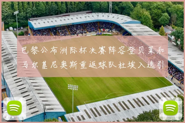 巴黎公布洲际杯决赛阵容登贝莱和马尔基尼奥斯重返球队杜埃入选引关注
