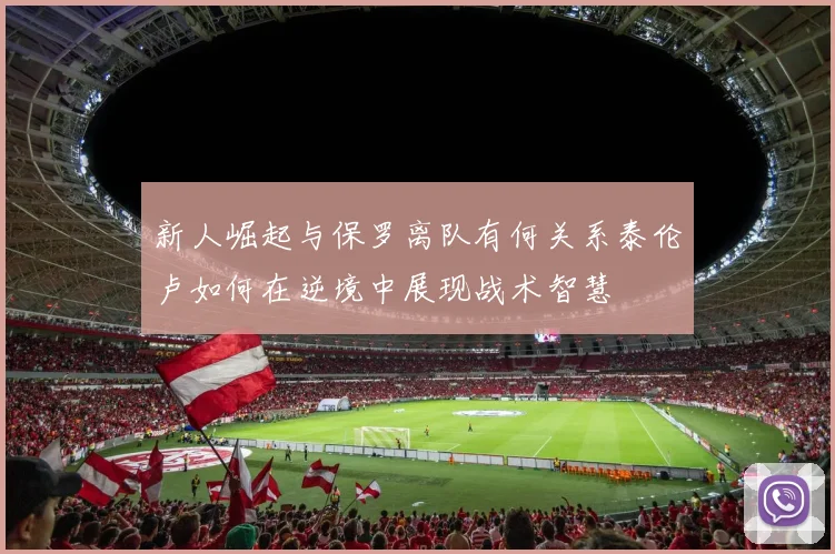 新人崛起与保罗离队有何关系泰伦卢如何在逆境中展现战术智慧