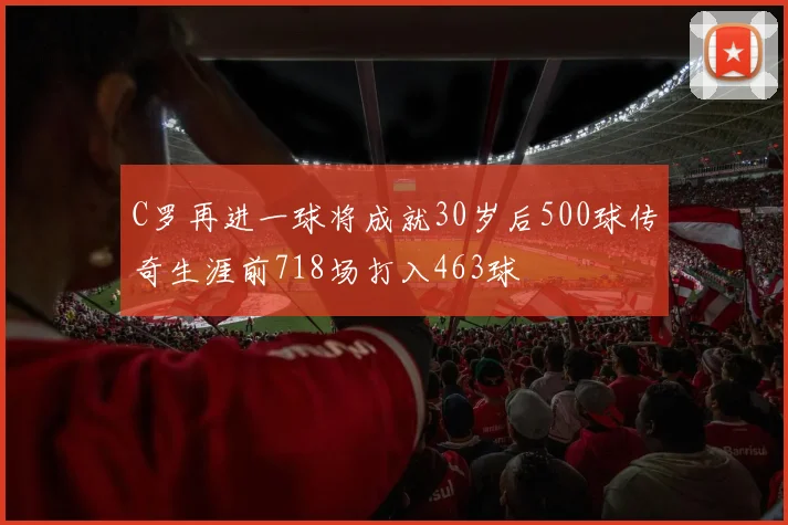 C罗再进一球将成就30岁后500球传奇生涯前718场打入463球