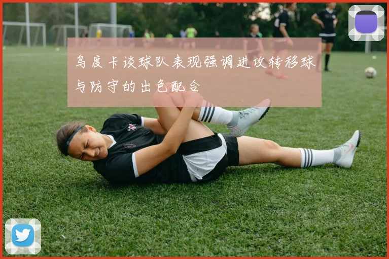 乌度卡谈球队表现强调进攻转移球与防守的出色配合