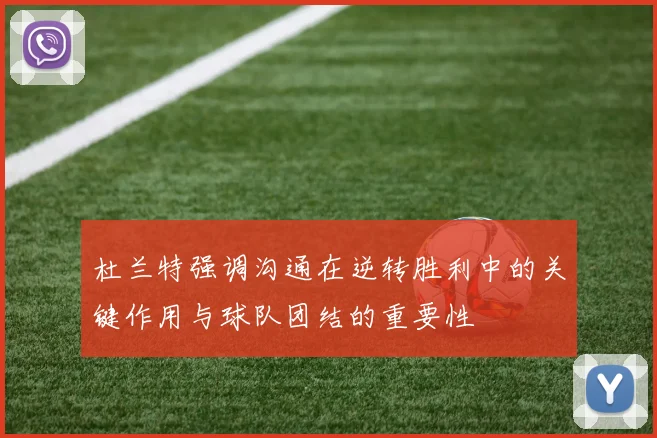 杜兰特强调沟通在逆转胜利中的关键作用与球队团结的重要性