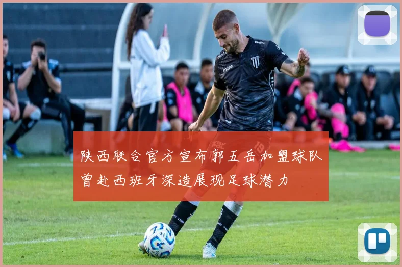 陕西联合官方宣布郭五岳加盟球队曾赴西班牙深造展现足球潜力