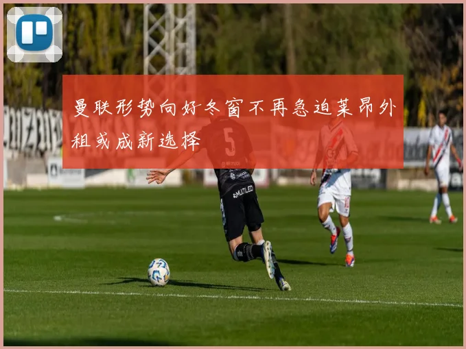 曼联形势向好冬窗不再急迫莱昂外租或成新选择