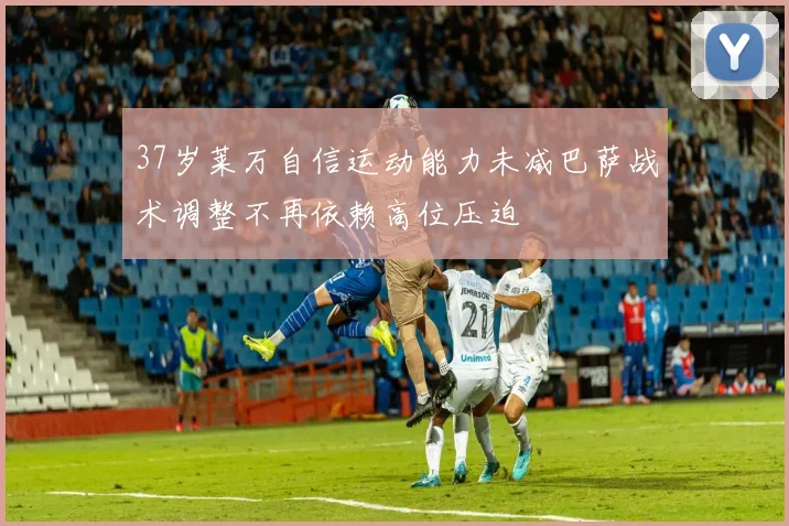 37岁莱万自信运动能力未减巴萨战术调整不再依赖高位压迫