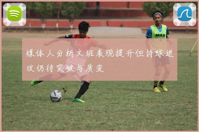 媒体人分析文班表现提升但持球进攻仍待突破与质变