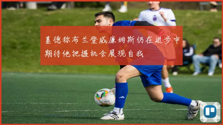 基德称布兰登威廉姆斯仍在进步中期待他把握机会展现自我