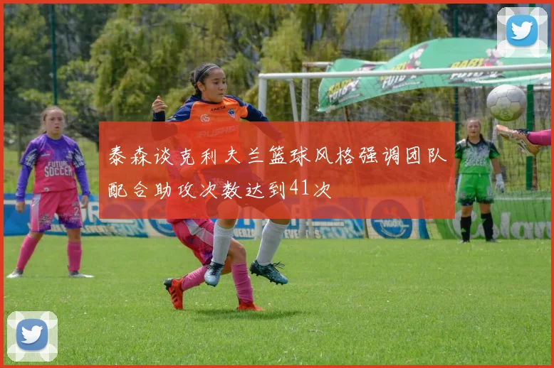 泰森谈克利夫兰篮球风格强调团队配合助攻次数达到41次
