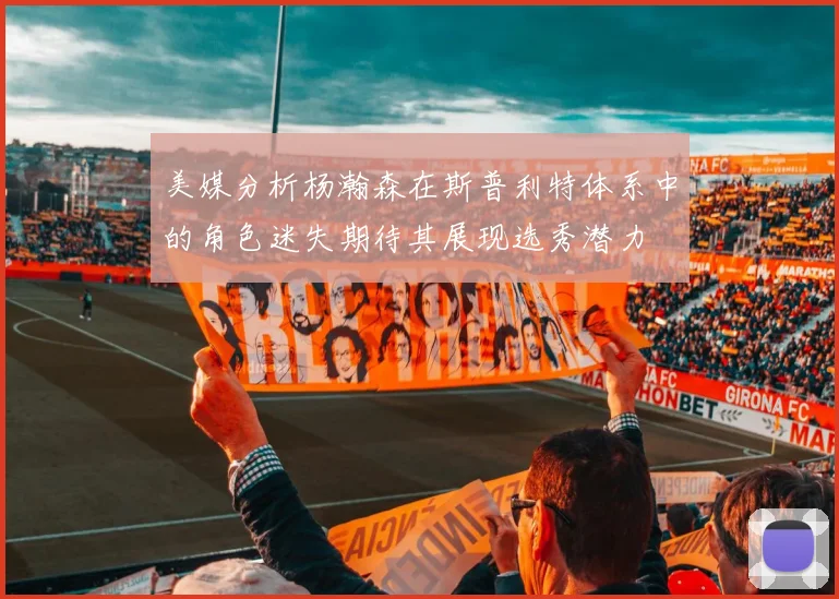 美媒分析杨瀚森在斯普利特体系中的角色迷失期待其展现选秀潜力