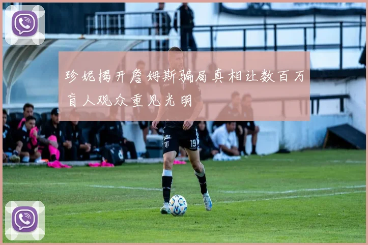 珍妮揭开詹姆斯骗局真相让数百万盲人观众重见光明