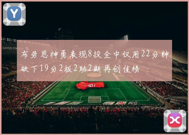 布劳恩神勇表现8投全中仅用22分钟砍下19分2板2助2断再创佳绩