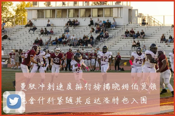 曼联冲刺速度排行榜揭晓姆伯莫领跑舍什科紧随其后达洛特也入围