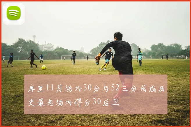 库里11月场均30分与52三分或成历史最老场均得分30后卫