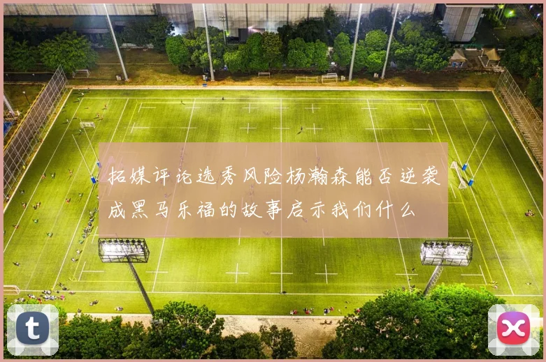 拓媒评论选秀风险杨瀚森能否逆袭成黑马乐福的故事启示我们什么
