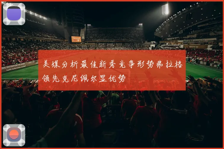 美媒分析最佳新秀竞争形势弗拉格领先克尼佩尔显优势