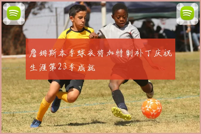 詹姆斯本季球衣将加特制补丁庆祝生涯第23季成就