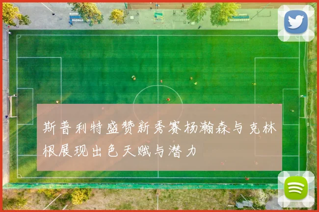 斯普利特盛赞新秀赛杨瀚森与克林根展现出色天赋与潜力