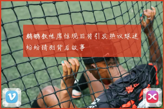 鹈鹕教练席惊现旧将引发热议球迷纷纷猜测背后故事