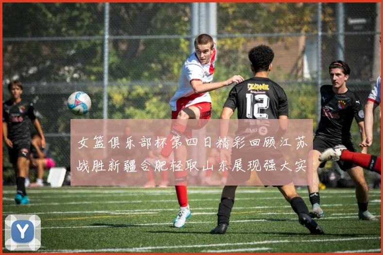 女篮俱乐部杯第四日精彩回顾江苏战胜新疆合肥轻取山东展现强大实力