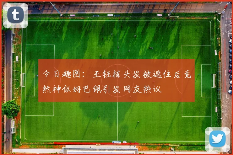 今日趣图：王钰栋头发被遮住后竟然神似姆巴佩引发网友热议