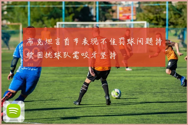 布克坦言首节表现不佳罚球问题持续困扰球队需咬牙坚持