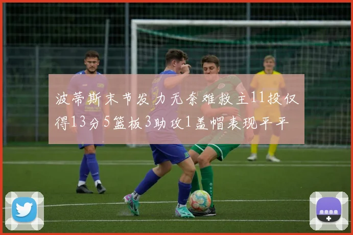 波蒂斯末节发力无奈难救主11投仅得13分5篮板3助攻1盖帽表现平平