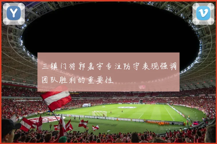 三镇门将郭嘉宇专注防守表现强调团队胜利的重要性