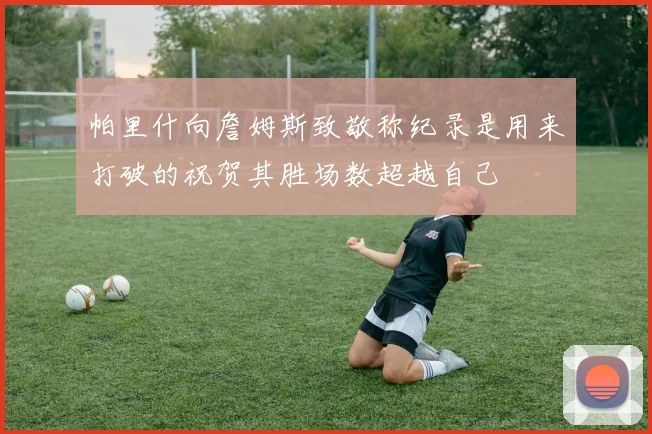 帕里什向詹姆斯致敬称纪录是用来打破的祝贺其胜场数超越自己