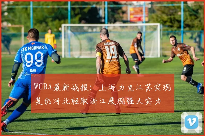 WCBA最新战报：上海力克江苏实现复仇河北轻取浙江展现强大实力