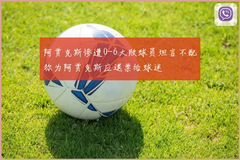 阿贾克斯惨遭0-6大败球员坦言不配称为阿贾克斯应退票给球迷