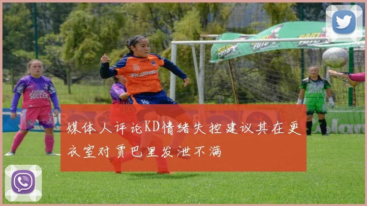 媒体人评论KD情绪失控建议其在更衣室对贾巴里发泄不满